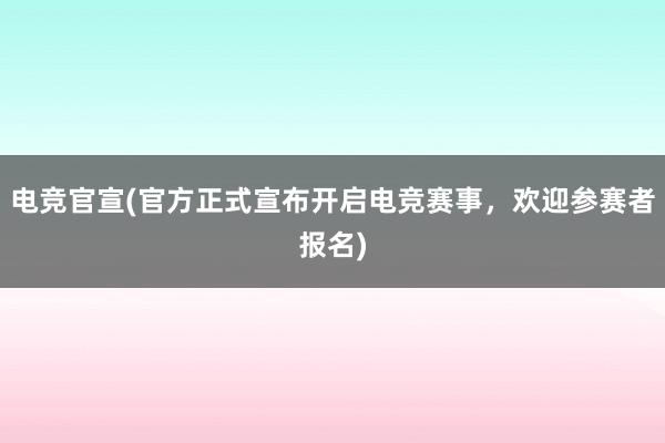 电竞官宣(官方正式宣布开启电竞赛事，欢迎参赛者报名)