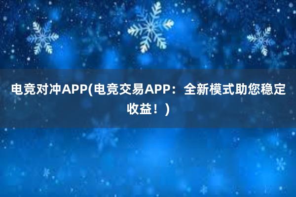 电竞对冲APP(电竞交易APP：全新模式助您稳定收益！)