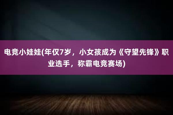 电竞小娃娃(年仅7岁，小女孩成为《守望先锋》职业选手，称霸电竞赛场)