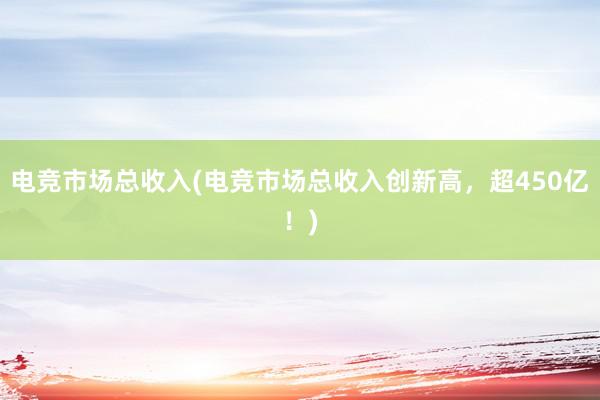 电竞市场总收入(电竞市场总收入创新高，超450亿！)