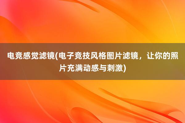 电竞感觉滤镜(电子竞技风格图片滤镜，让你的照片充满动感与刺激)