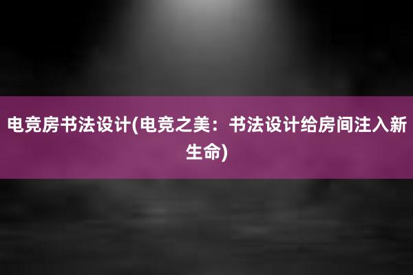 电竞房书法设计(电竞之美：书法设计给房间注入新生命)