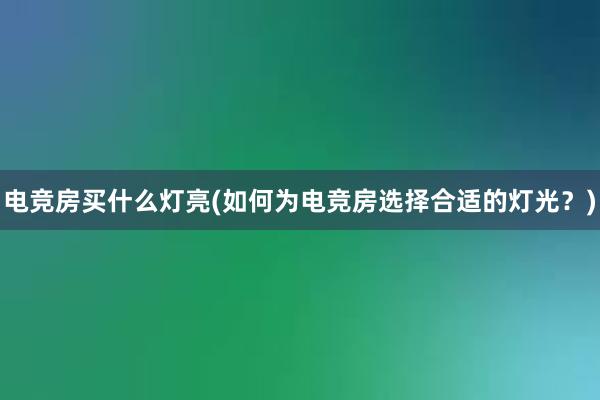 电竞房买什么灯亮(如何为电竞房选择合适的灯光？)