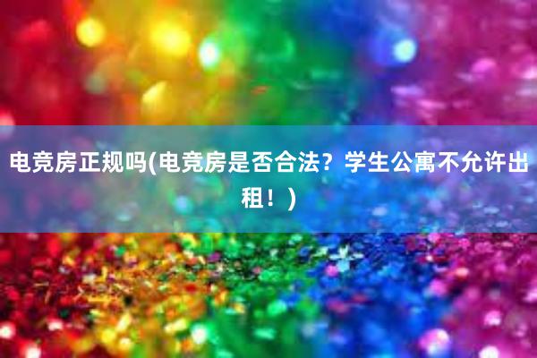 电竞房正规吗(电竞房是否合法？学生公寓不允许出租！)