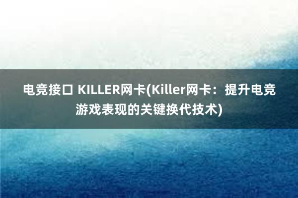 电竞接口 KILLER网卡(Killer网卡：提升电竞游戏表现的关键换代技术)