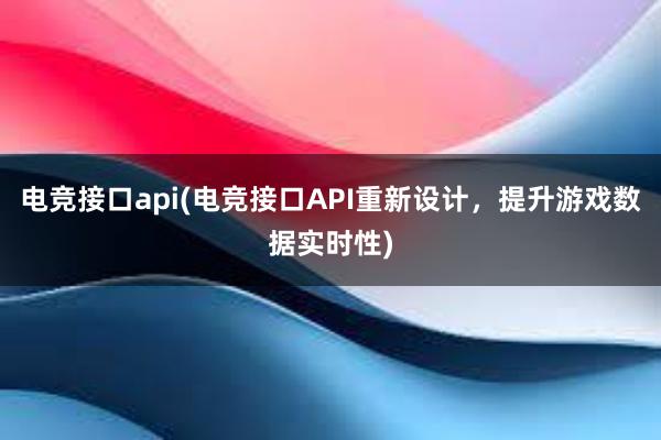 电竞接口api(电竞接口API重新设计，提升游戏数据实时性)