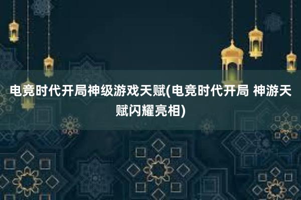 电竞时代开局神级游戏天赋(电竞时代开局 神游天赋闪耀亮相)