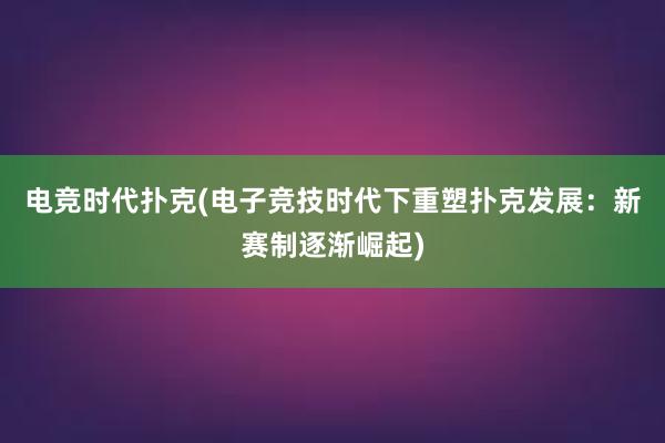 电竞时代扑克(电子竞技时代下重塑扑克发展：新赛制逐渐崛起)