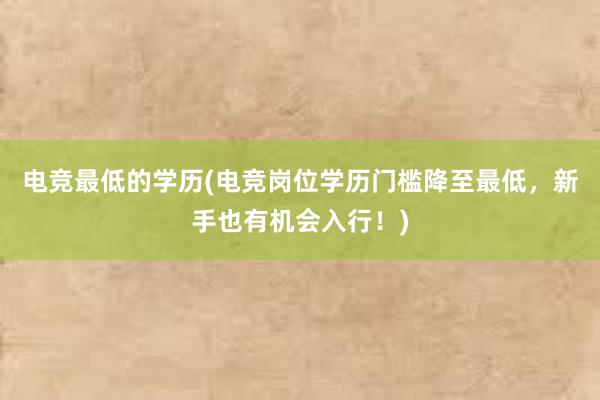 电竞最低的学历(电竞岗位学历门槛降至最低，新手也有机会入行！)