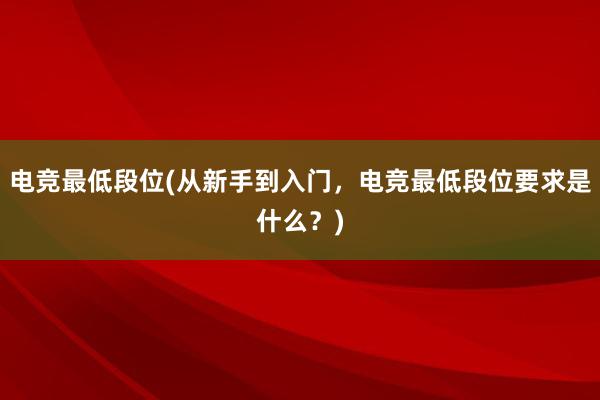 电竞最低段位(从新手到入门，电竞最低段位要求是什么？)