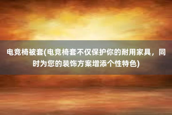 电竞椅被套(电竞椅套不仅保护你的耐用家具，同时为您的装饰方案增添个性特色)