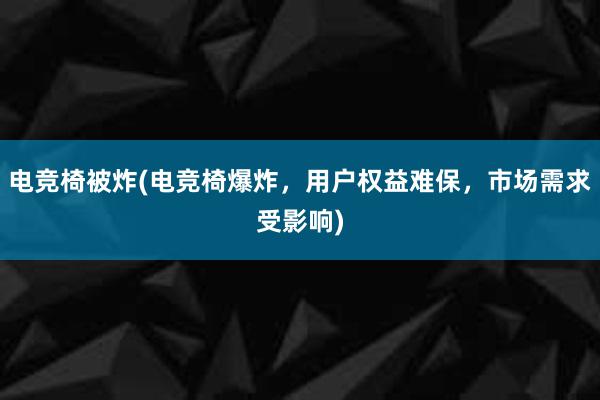 电竞椅被炸(电竞椅爆炸，用户权益难保，市场需求受影响)