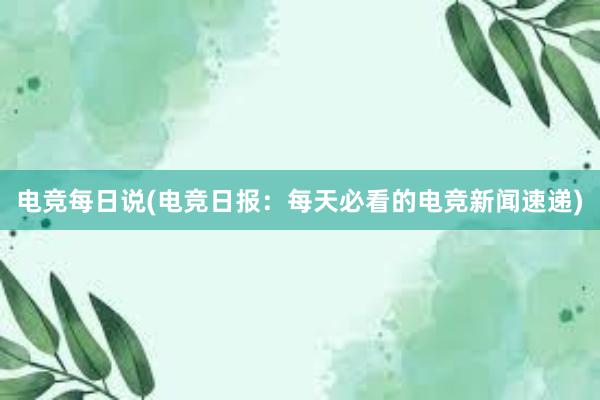 电竞每日说(电竞日报：每天必看的电竞新闻速递)