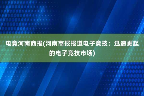 电竞河南商报(河南商报报道电子竞技：迅速崛起的电子竞技市场)