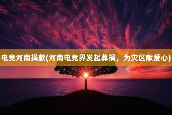 电竞河南捐款(河南电竞界发起募捐，为灾区献爱心)