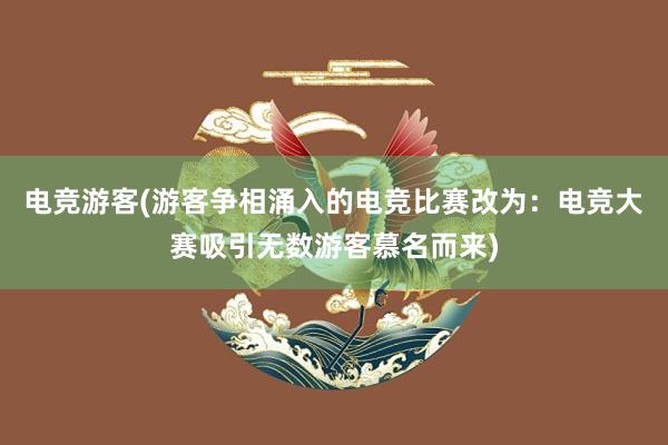 电竞游客(游客争相涌入的电竞比赛改为：电竞大赛吸引无数游客慕名而来)