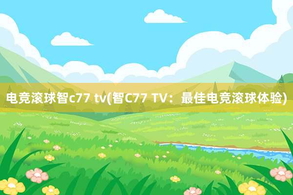 电竞滚球智c77 tv(智C77 TV：最佳电竞滚球体验)