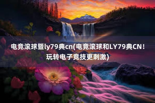 电竞滚球暨ly79典cn(电竞滚球和LY79典CN！玩转电子竞技更刺激)