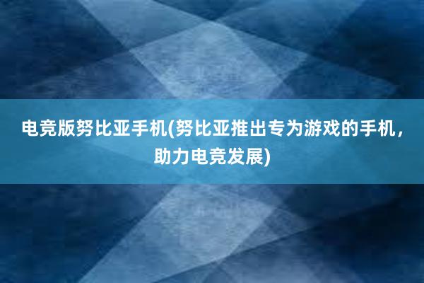 电竞版努比亚手机(努比亚推出专为游戏的手机，助力电竞发展)