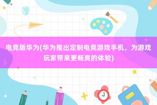 电竞版华为(华为推出定制电竞游戏手机，为游戏玩家带来更畅爽的体验)