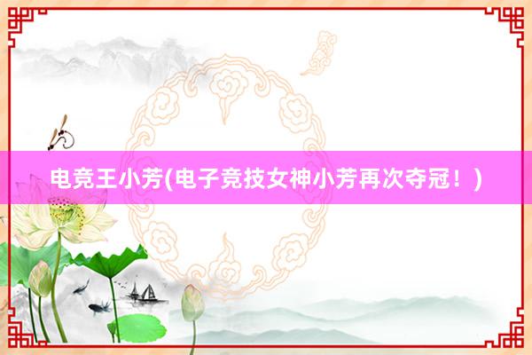 电竞王小芳(电子竞技女神小芳再次夺冠！)