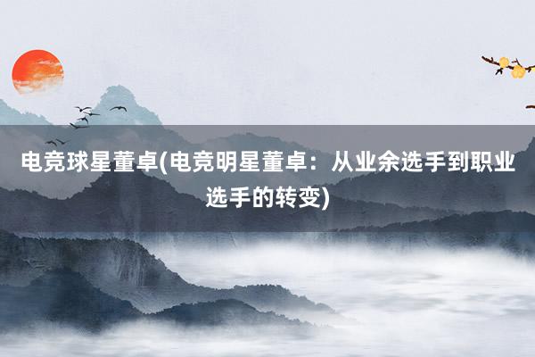 电竞球星董卓(电竞明星董卓：从业余选手到职业选手的转变)