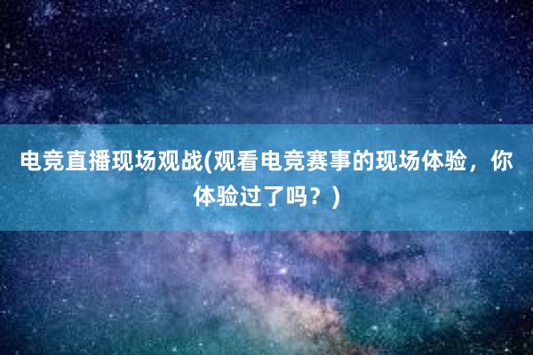 电竞直播现场观战(观看电竞赛事的现场体验，你体验过了吗？)