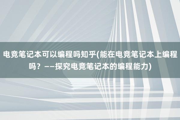 电竞笔记本可以编程吗知乎(能在电竞笔记本上编程吗？——探究电竞笔记本的编程能力)