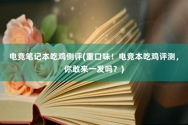 电竞笔记本吃鸡侧评(重口味！电竞本吃鸡评测，你敢来一发吗？)