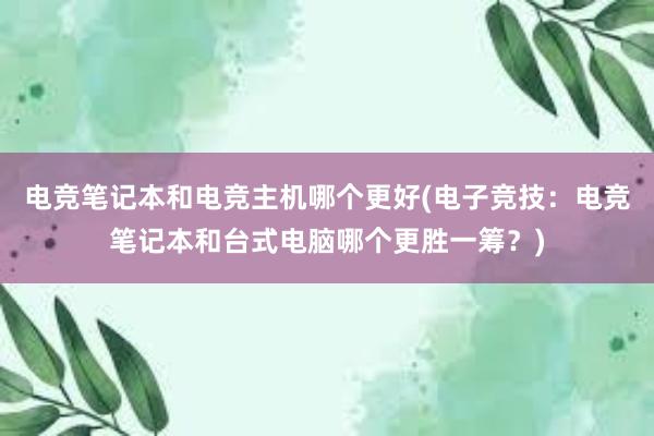 电竞笔记本和电竞主机哪个更好(电子竞技：电竞笔记本和台式电脑哪个更胜一筹？)