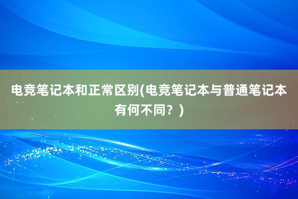 电竞笔记本和正常区别(电竞笔记本与普通笔记本有何不同？)