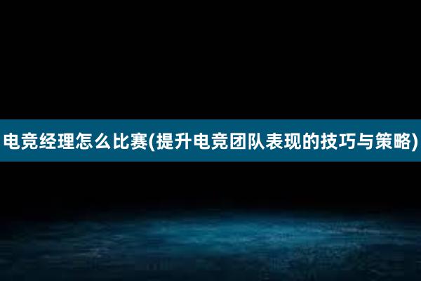 电竞经理怎么比赛(提升电竞团队表现的技巧与策略)