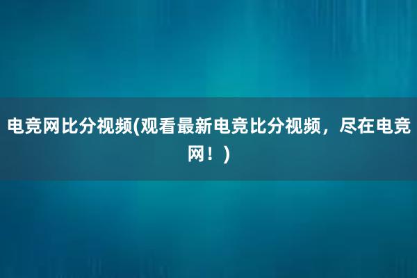 电竞网比分视频(观看最新电竞比分视频，尽在电竞网！)