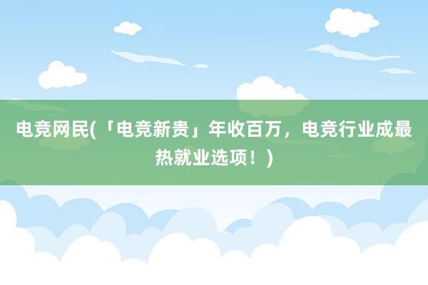 电竞网民(「电竞新贵」年收百万，电竞行业成最热就业选项！)