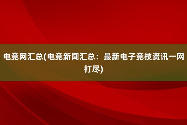 电竞网汇总(电竞新闻汇总：最新电子竞技资讯一网打尽)