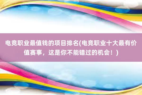 电竞职业最值钱的项目排名(电竞职业十大最有价值赛事，这是你不能错过的机会！)