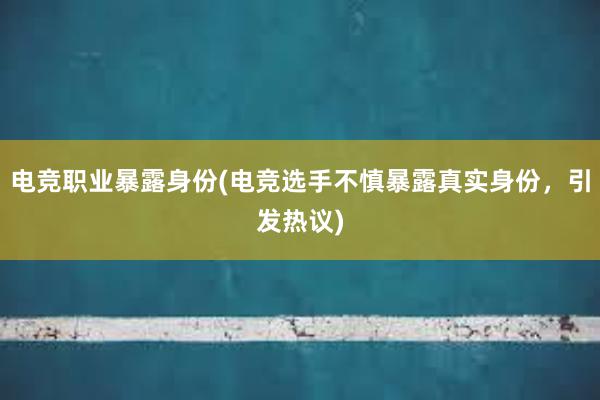 电竞职业暴露身份(电竞选手不慎暴露真实身份，引发热议)