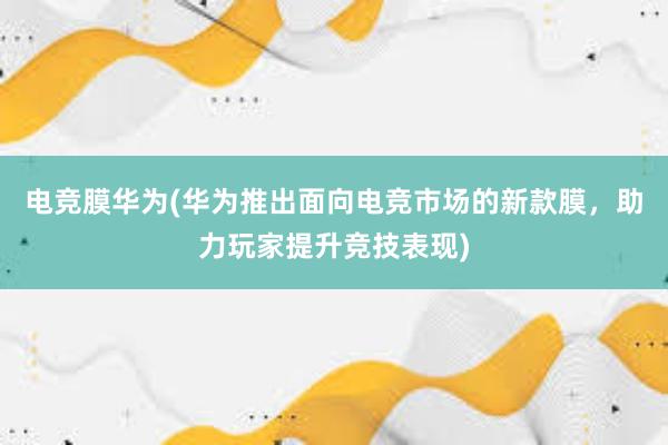 电竞膜华为(华为推出面向电竞市场的新款膜，助力玩家提升竞技表现)