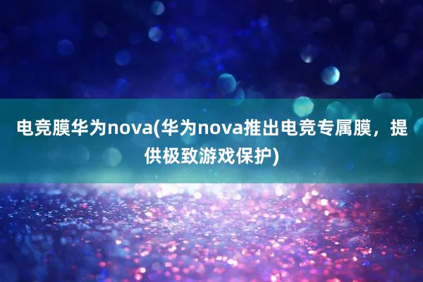 电竞膜华为nova(华为nova推出电竞专属膜，提供极致游戏保护)