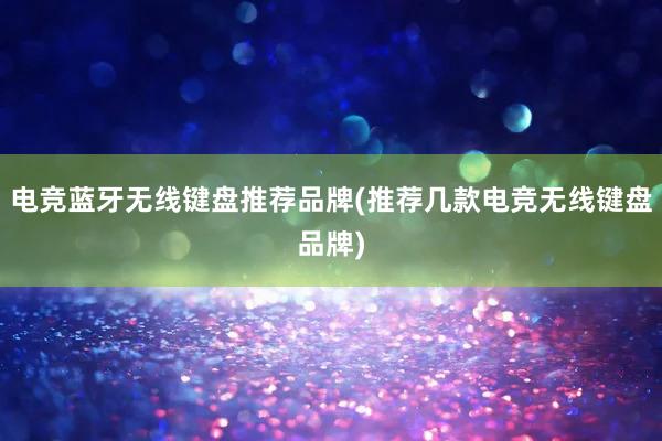 电竞蓝牙无线键盘推荐品牌(推荐几款电竞无线键盘品牌)