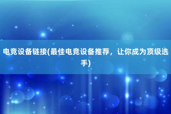 电竞设备链接(最佳电竞设备推荐，让你成为顶级选手)