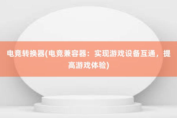 电竞转换器(电竞兼容器：实现游戏设备互通，提高游戏体验)