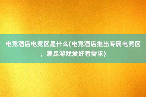 电竞酒店电竞区是什么(电竞酒店推出专属电竞区，满足游戏爱好者需求)