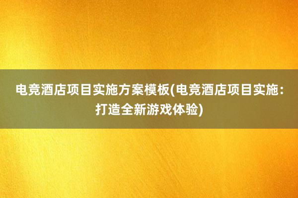 电竞酒店项目实施方案模板(电竞酒店项目实施：打造全新游戏体验)