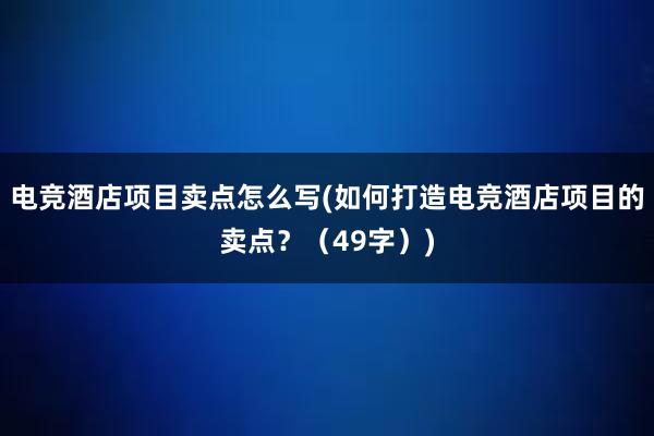 电竞酒店项目卖点怎么写(如何打造电竞酒店项目的卖点？（49字）)