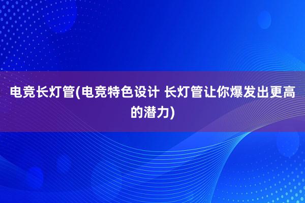 电竞长灯管(电竞特色设计 长灯管让你爆发出更高的潜力)