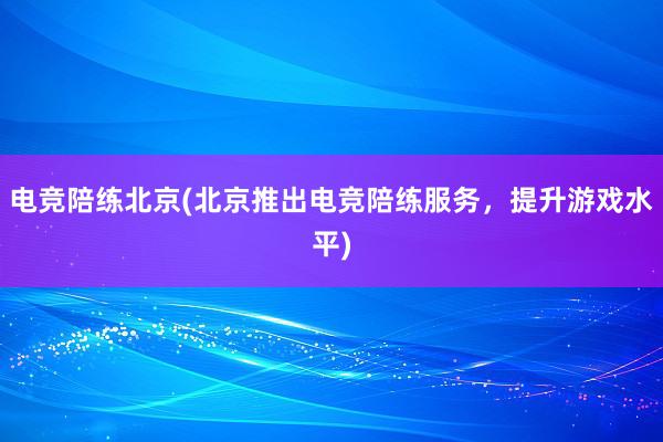 电竞陪练北京(北京推出电竞陪练服务，提升游戏水平)