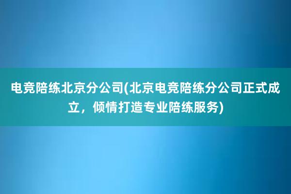 电竞陪练北京分公司(北京电竞陪练分公司正式成立，倾情打造专业陪练服务)