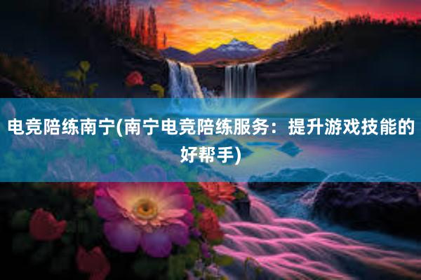 电竞陪练南宁(南宁电竞陪练服务：提升游戏技能的好帮手)