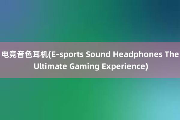 电竞音色耳机(E-sports Sound Headphones The Ultimate Gaming Experience)